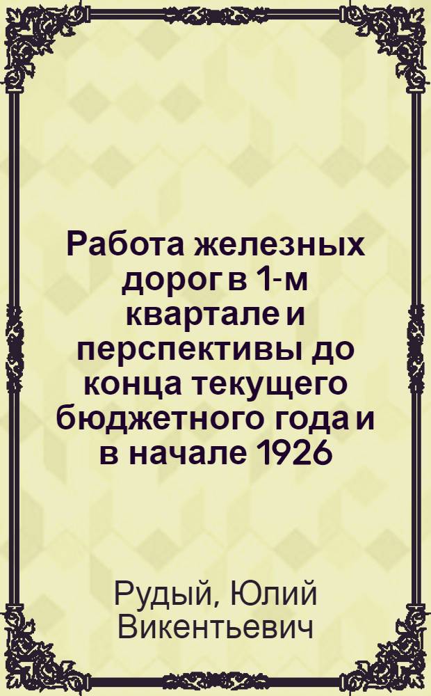 Работа железных дорог в 1-м квартале и перспективы до конца текущего бюджетного года и в начале 1926/27 г. : Докл. чл. коллегии и нач. Центр. упр. ж.-д. транспорта