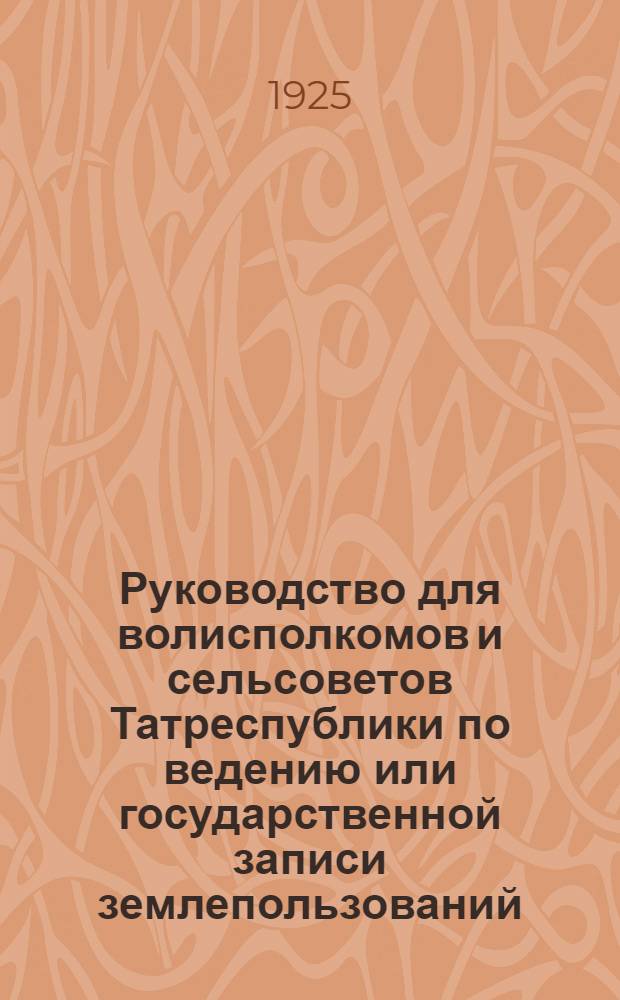Руководство для волисполкомов и сельсоветов Татреспублики по ведению или государственной записи землепользований (земельной регистрации) : Утв. 28 июля 1925 г.