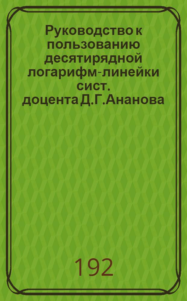 Руководство к пользованию десятирядной логарифм-линейки сист. доцента Д.Г.Ананова