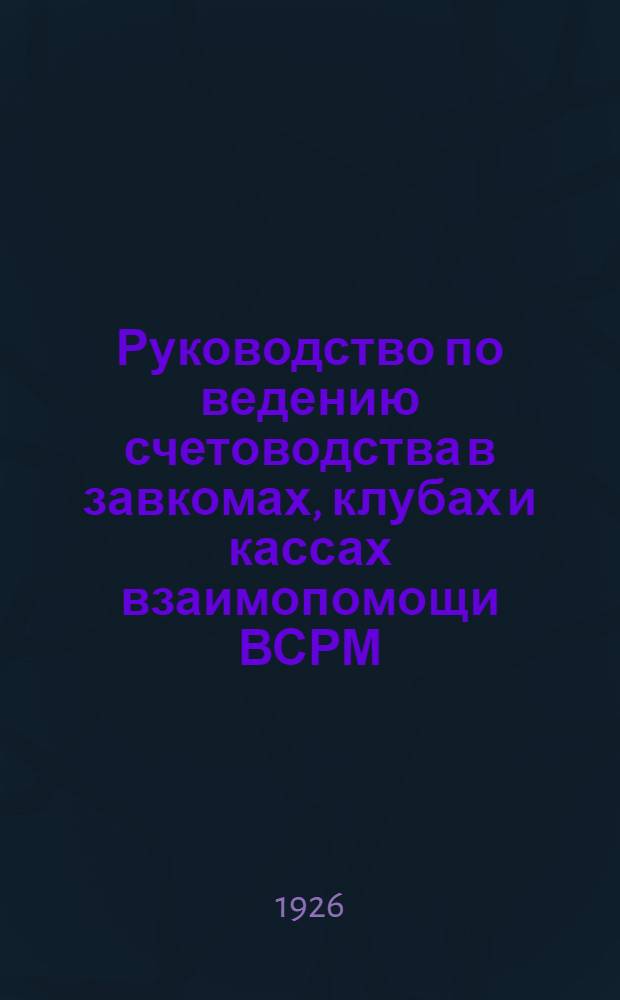 Руководство по ведению счетоводства в завкомах, клубах и кассах взаимопомощи ВСРМ