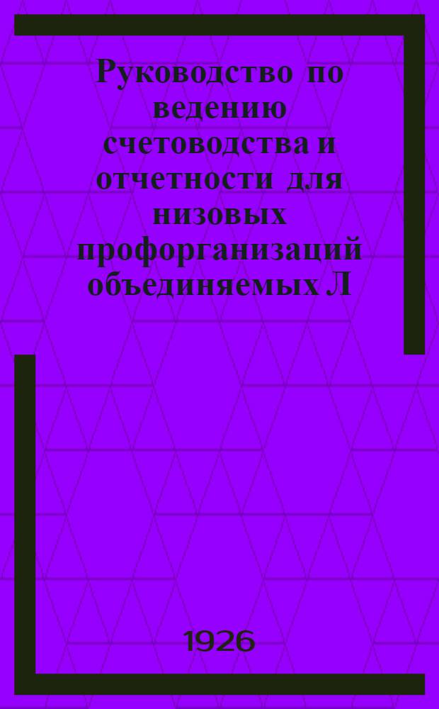Руководство по ведению счетоводства и отчетности для низовых профорганизаций объединяемых Л.Г.О. В.С.С.Р.