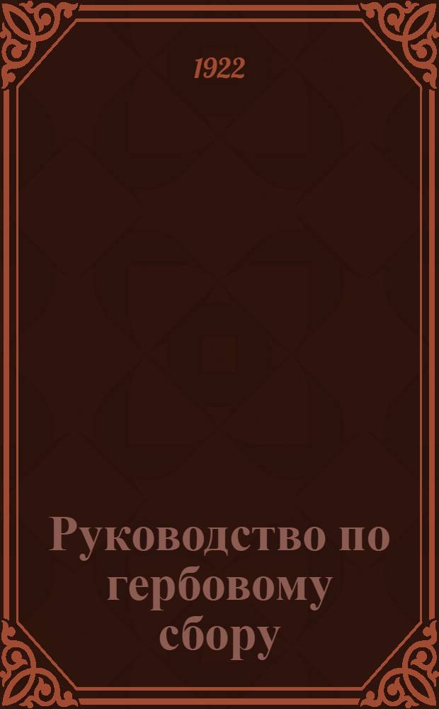 Руководство по гербовому сбору : С прил. декрета ВЦИК и СНК от 16 февр. 1922 г. и крат. перечня бумаг, актов и документов, подлежащих гербовому сбору