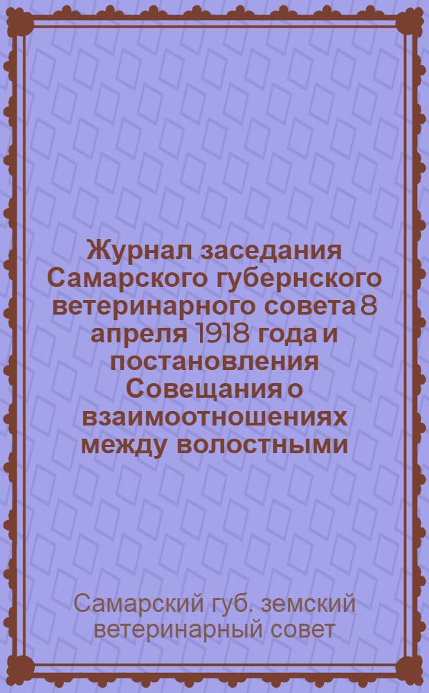 Журнал заседания Самарского губернского ветеринарного совета 8 апреля 1918 года и постановления Совещания о взаимоотношениях между волостными, уездными и губернскими земствами в области ветеринарии