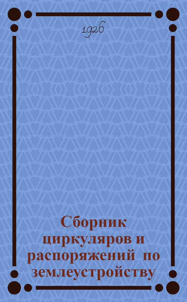 Сборник циркуляров и распоряжений по землеустройству : 1922-1924 г. : 1925-1926 г