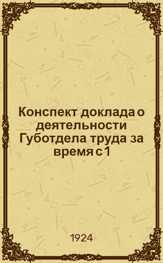 Конспект доклада о деятельности Губотдела труда за время с 1/X-1923 г. по 1/X-1924 г. : К Губсъезду профсоюзов
