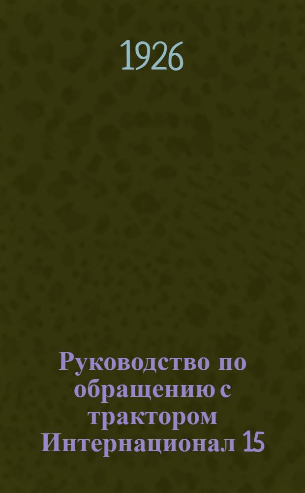 Руководство по обращению с трактором Интернационал 15/30 (Мак-Кормик-Диринг) и Каталог запасных частей (по каталогу Международной компании жатвенных машин от 24 октября 1924 года)