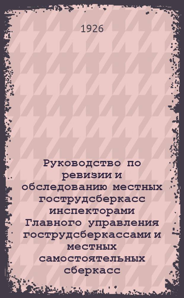 Руководство по ревизии и обследованию местных гострудсберкасс инспекторами Главного управления гострудсберкассами и местных самостоятельных сберкасс