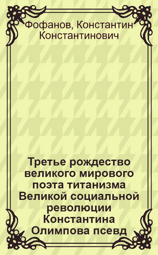 Третье рождество великого мирового поэта титанизма Великой социальной революции Константина Олимпова [псевд.], родителя мироздания
