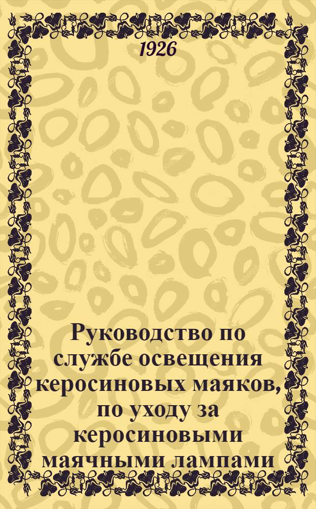 Руководство по службе освещения керосиновых маяков, по уходу за керосиновыми маячными лампами, френелевскими аппаратами, вращающими механизмами и маячными фонарями