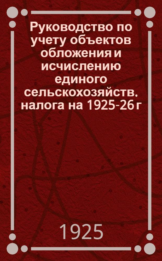 Руководство по учету объектов обложения и исчислению единого сельскохозяйств. налога на 1925-26 г.