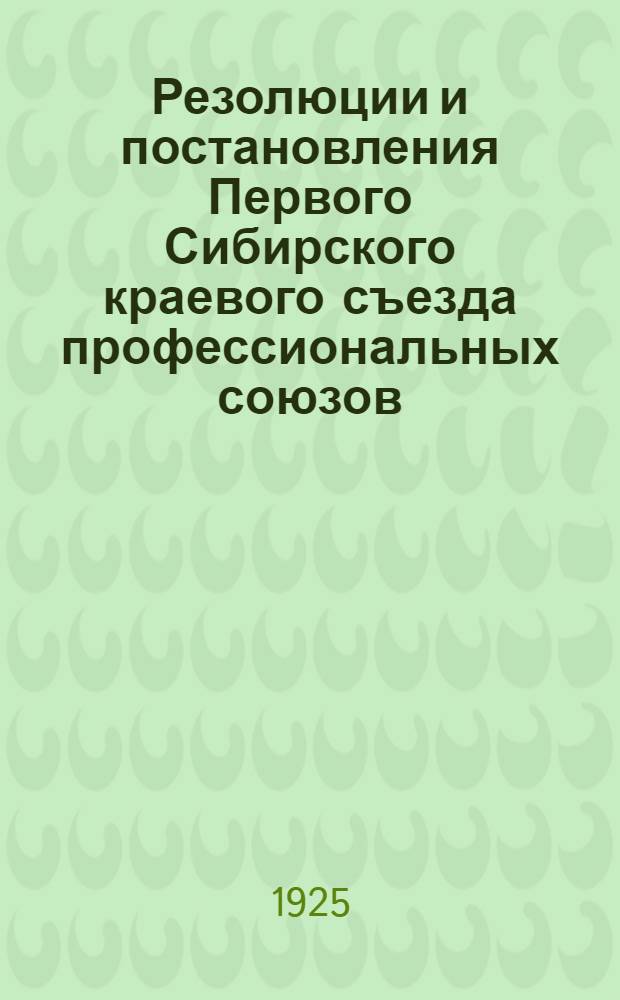 Резолюции и постановления Первого Сибирского краевого съезда профессиональных союзов : (16-20 нояб. 1925 г.)