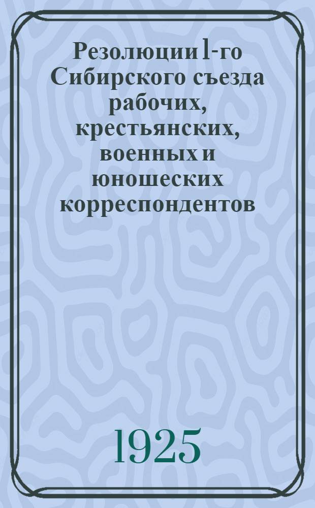 Резолюции 1-го Сибирского съезда рабочих, крестьянских, военных и юношеских корреспондентов