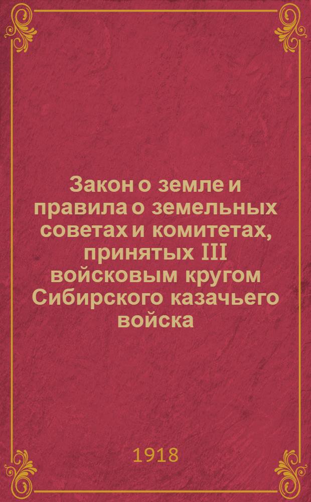 Закон о земле и правила о земельных советах и комитетах, принятых III войсковым кругом [Сибирского казачьего войска]