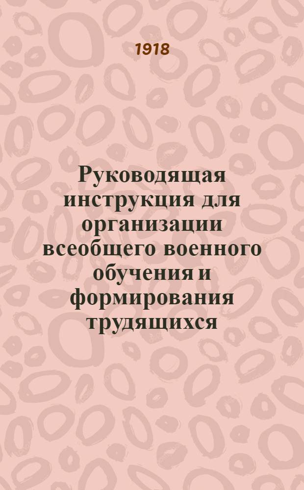 Руководящая инструкция для организации всеобщего военного обучения и формирования трудящихся : Обязат. постановление : Утв. 19 сент. 1918 г.