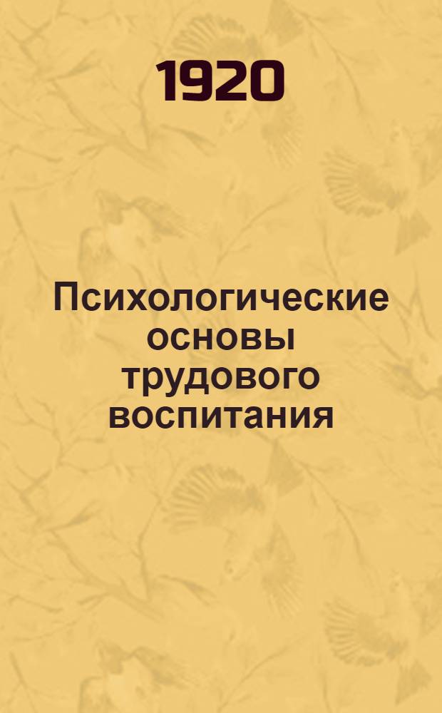 Психологические основы трудового воспитания : Лекции по пед. психологии для нар. учителей. Ч.1 : Общие вопросы воспитания. Процессы умственной жизни