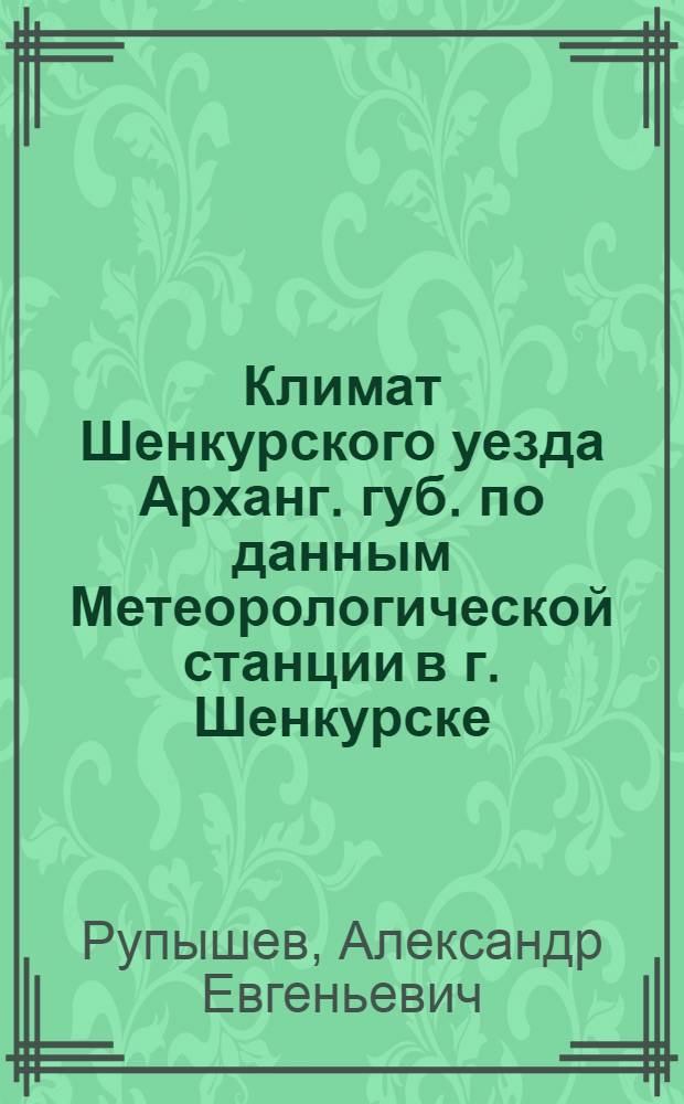 Климат Шенкурского уезда Арханг. губ. по данным Метеорологической станции в г. Шенкурске