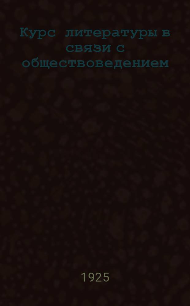 Курс литературы в связи с обществоведением : (Опыт построения пропедевт. курса лит.)