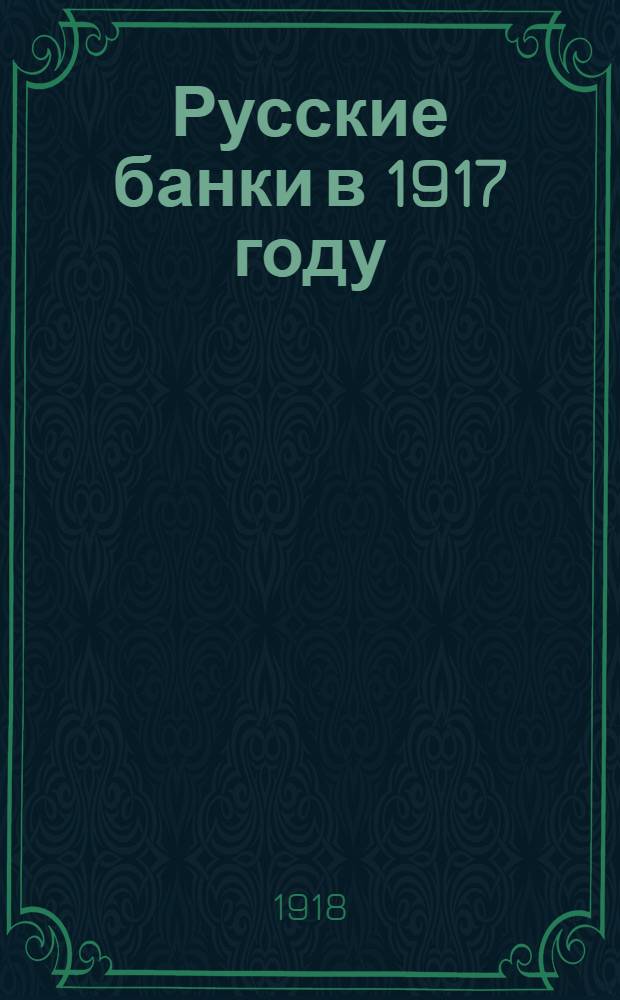 Русские банки в 1917 году : Справ. сведения о банках с перченем кредит. учреждений по городам и селениям России