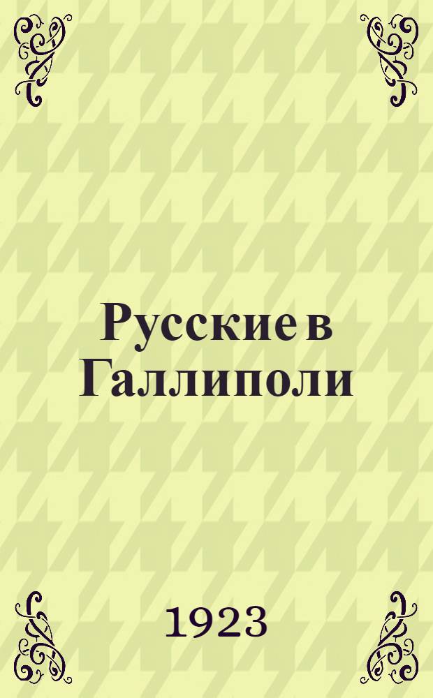 Русские в Галлиполи : 1920-1921 : Сб. ст., посвящ. пребыванию 1-го Армейск. корпуса Рус. армии в Галлиполи