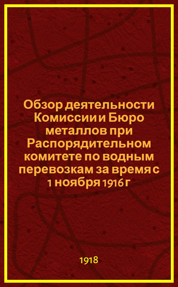 Обзор деятельности Комиссии и Бюро металлов при Распорядительном комитете по водным перевозкам за время с 1 ноября 1916 г. по 1 ноября 1917 г.