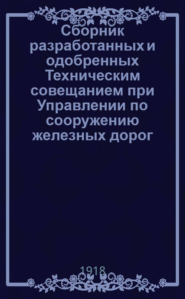Сборник разработанных и одобренных Техническим совещанием при Управлении по сооружению железных дорог, проектов сооружений, технических условий, инструкций, образцов договоров, расценочных ведомостей и пр.