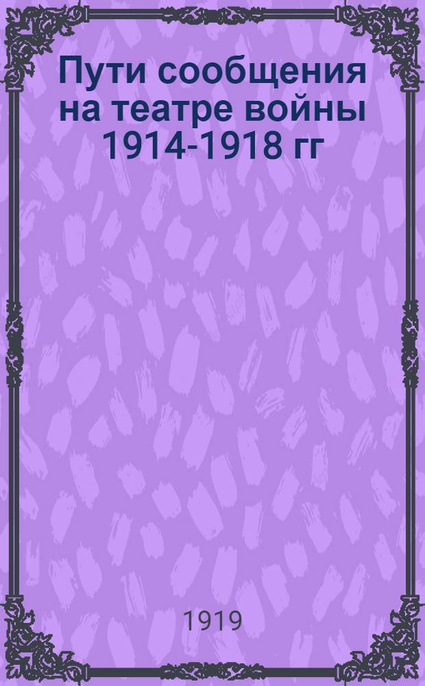 Пути сообщения на театре войны 1914-1918 гг : Крат. отчет Упр. путей сообщения при Штабе Верхов. главнокомандующего. Ч.1 : Организация управления путями сообщения на театре войны, последовательные ее изменения