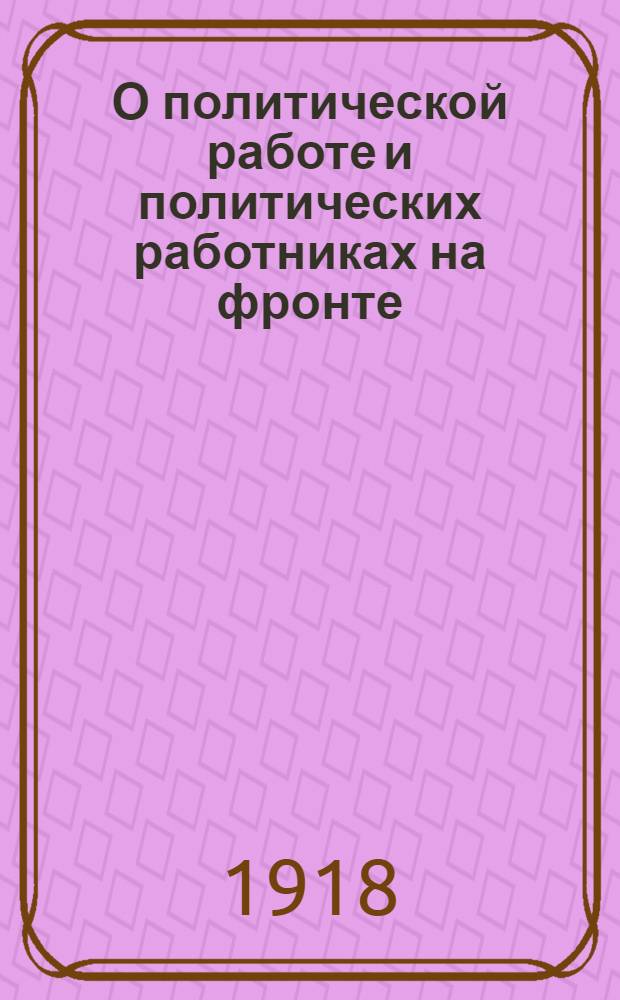 О политической работе и политических работниках на фронте : С прил.: 1. Декретов и приказов Сов. власти. 2. Инструкций и анкет