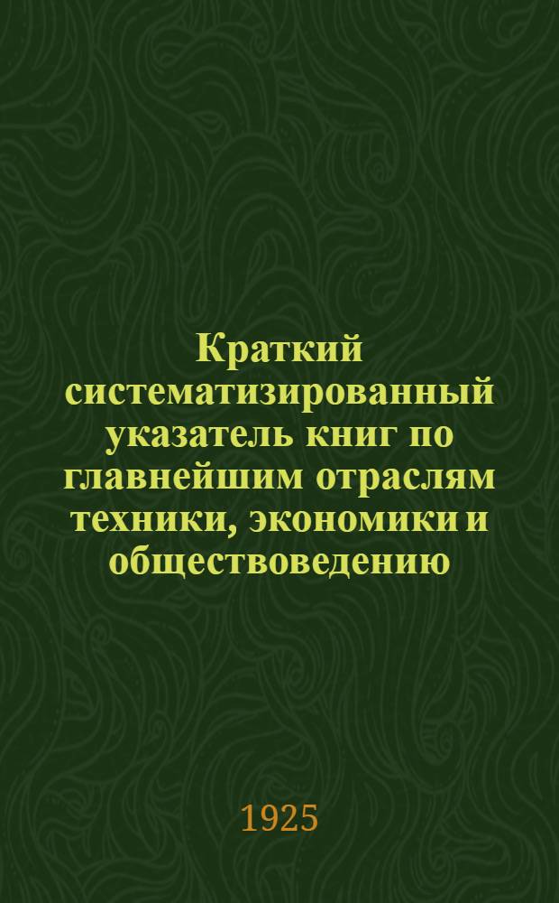 Краткий систематизированный указатель книг по главнейшим отраслям техники, экономики и обществоведению