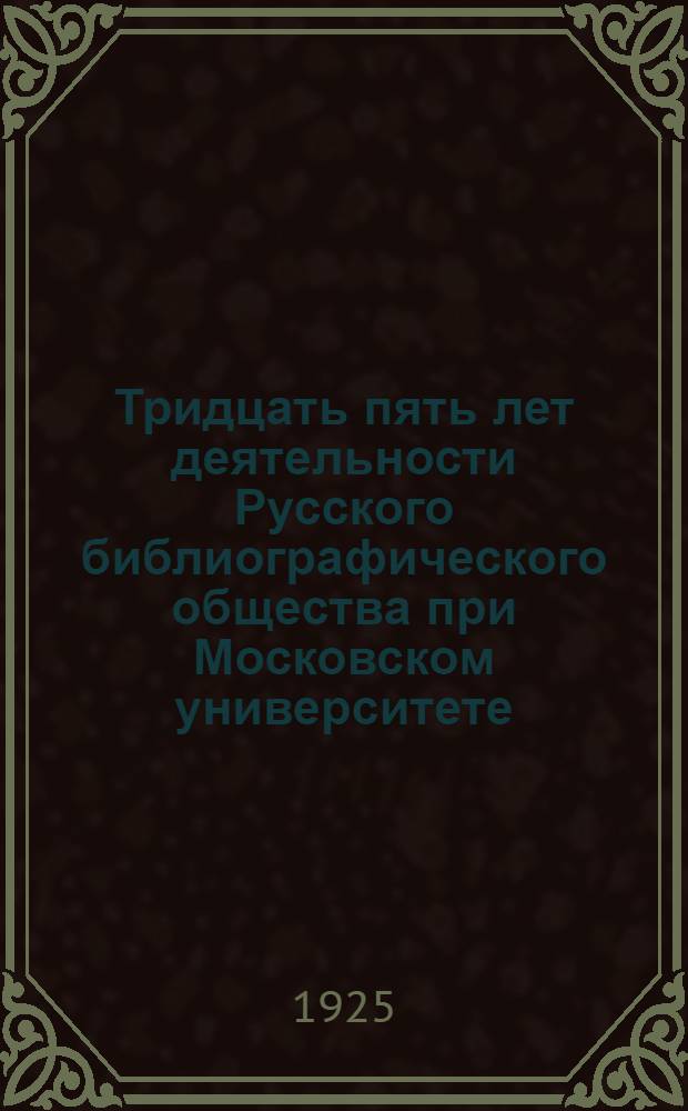 Тридцать пять лет деятельности Русского библиографического общества при Московском университете : 1889- 4/17 октября 1924