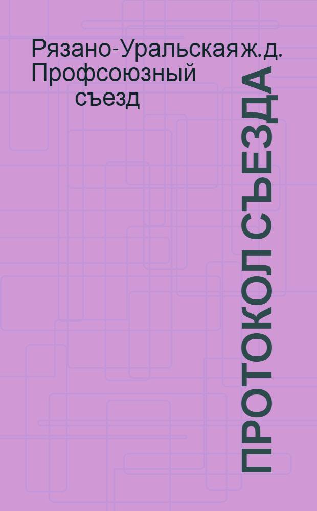 Протокол Съезда; Отчет Съезда; Положение и инструкция Учкпрофсожам / Первый Съезд производ. союза железнодорожников Ряз.-Ур. жел. дор. с 11-13 окт. 1920 г