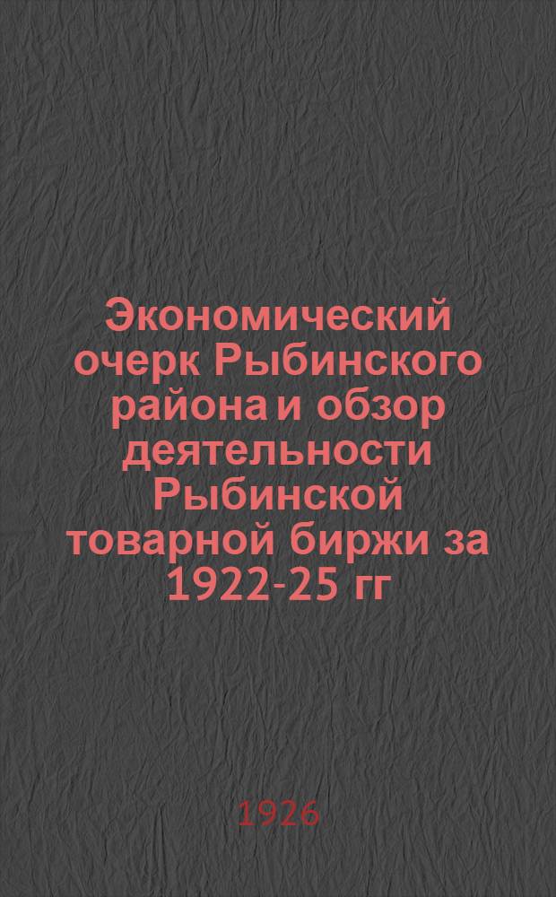 Экономический очерк Рыбинского района и обзор деятельности Рыбинской товарной биржи за 1922-25 гг.