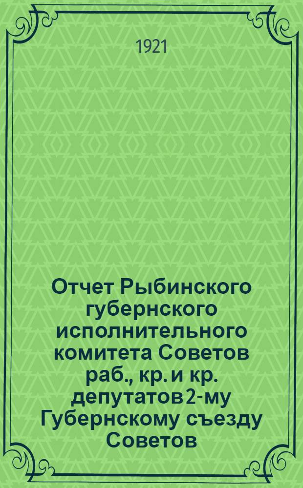 Отчет Рыбинского губернского исполнительного комитета Советов раб., кр. и кр. депутатов 2-му Губернскому съезду Советов : За время с 1 марта по 1-е окт. 1921 г