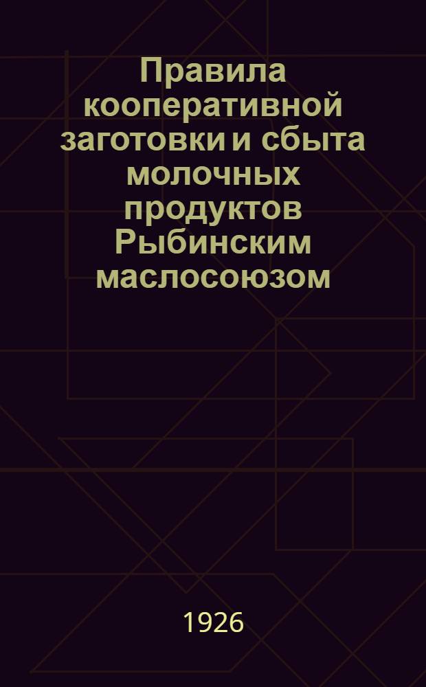 Правила кооперативной заготовки и сбыта молочных продуктов Рыбинским маслосоюзом : (Утв. Собранием учредителей Маслосоюза 15-16 февр. 1925 г.)