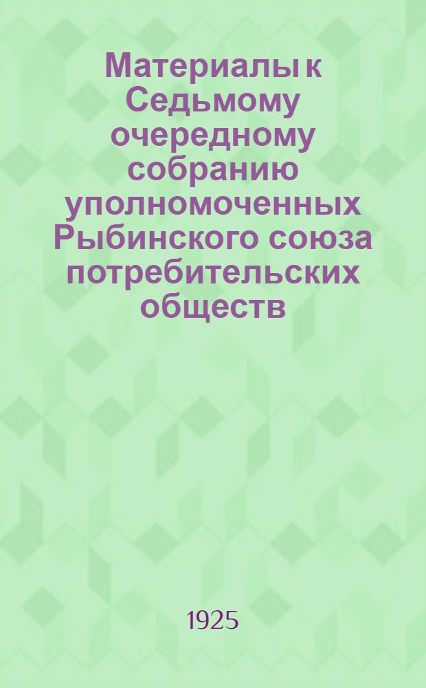 Материалы к Седьмому очередному собранию уполномоченных Рыбинского союза потребительских обществ (8 мая 1925 г.) : (Отчет. период янв.-сент. 1924 г., окт.-март 1924-25 г.)