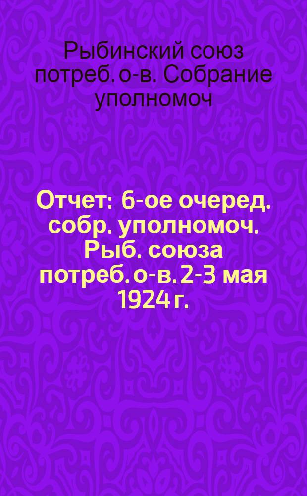 [Отчет] : 6-ое очеред. собр. уполномоч. Рыб. союза потреб. о-в. 2-3 мая 1924 г. (Отчет. год 1923)