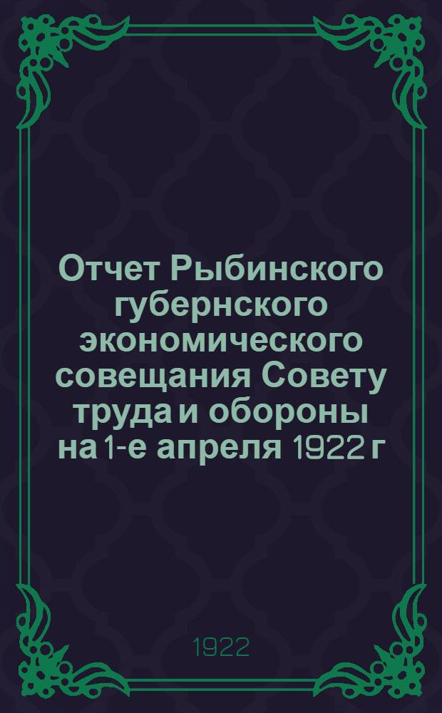 Отчет Рыбинского губернского экономического совещания Совету труда и обороны на 1-е апреля 1922 г.