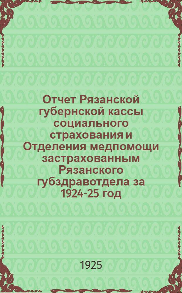 Отчет Рязанской губернской кассы социального страхования и Отделения медпомощи застрахованным Рязанского губздравотдела за 1924-25 год : К 8-му Губсъезду профсоюзов Рязан. губ