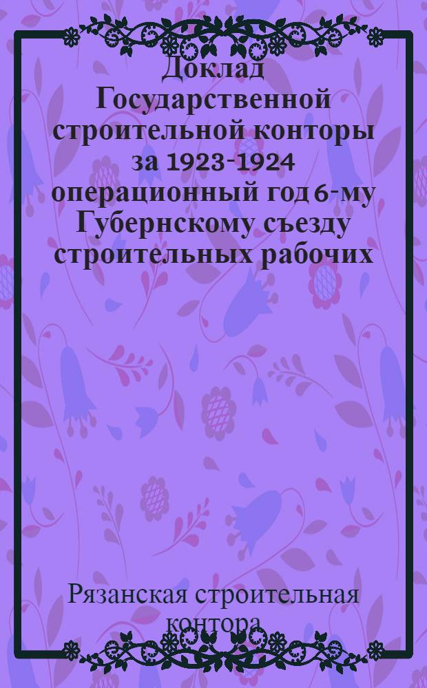Доклад Государственной строительной конторы за 1923-1924 операционный год 6-му Губернскому съезду строительных рабочих
