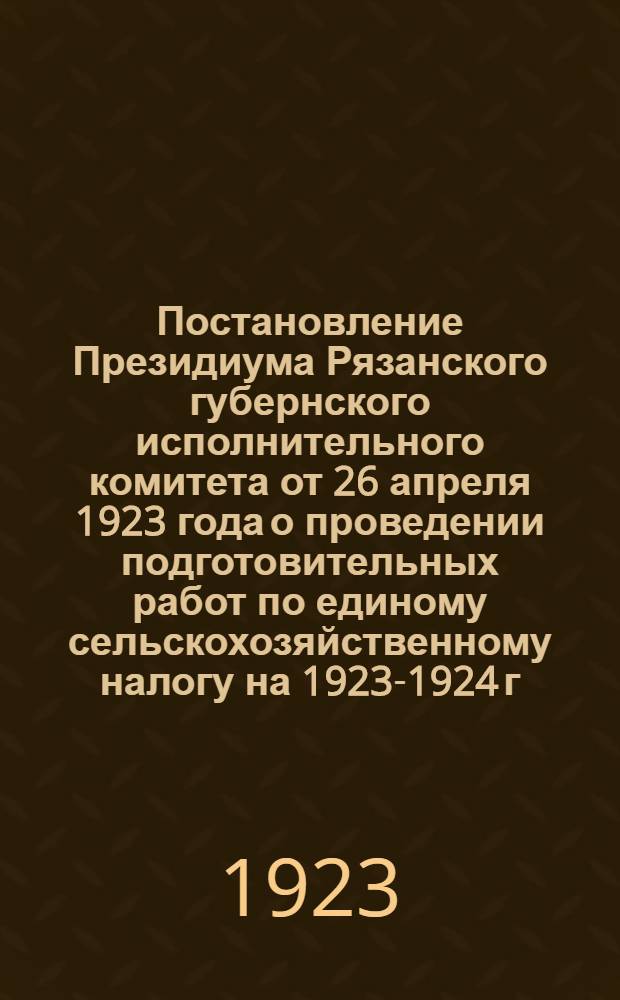 Постановление Президиума Рязанского губернского исполнительного комитета от 26 апреля 1923 года о проведении подготовительных работ по единому сельскохозяйственному налогу на 1923-1924 г.