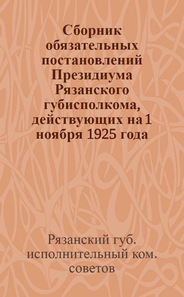 Сборник обязательных постановлений Президиума Рязанского губисполкома, действующих на 1 ноября 1925 года