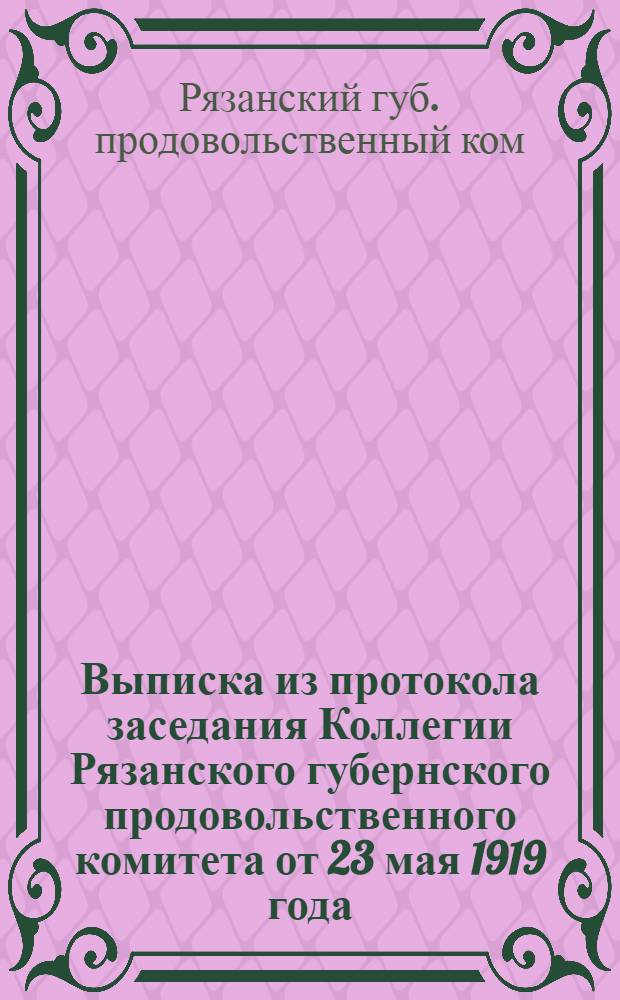 Выписка из протокола заседания Коллегии Рязанского губернского продовольственного комитета от 23 мая 1919 года; Выписка из протокола заседания Коллегии Рязанского губернского продовольственного комитета от 4 июня 1919 года и др. мат.