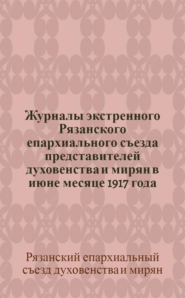 Журналы экстренного Рязанского епархиального съезда представителей духовенства и мирян в июне месяце 1917 года
