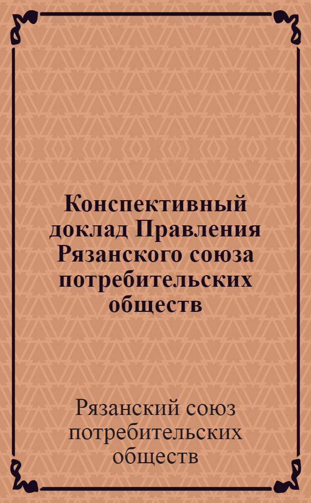 Конспективный доклад Правления Рязанского союза потребительских обществ (Рязсоюза) Третьему собранию уполномоченных за время май-декабрь 1925 года.