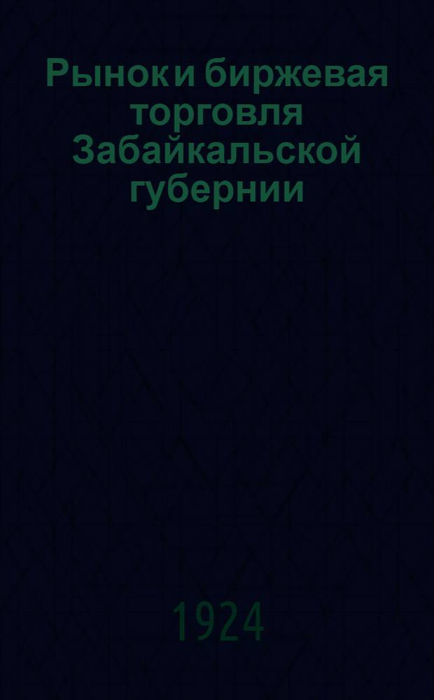 Рынок и биржевая торговля Забайкальской губернии : (Обзор деятельности Читин. товар. биржи за период июнь 1923 г. - февр. 1924 г.)