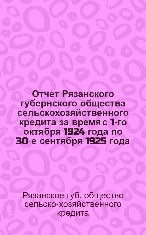 Отчет Рязанского губернского общества сельскохозяйственного кредита за время с 1-го октября 1924 года по 30-е сентября 1925 года