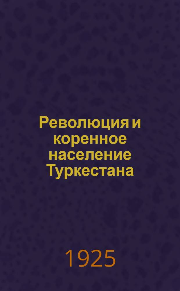 Революция и коренное население Туркестана : (Сб. главнейших ст., докладов, речей и тезисов) С предисл. авт. Ч.1 : 1917-1919
