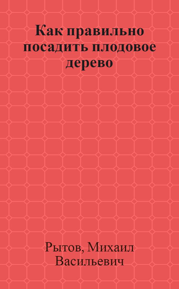 Как правильно посадить плодовое дерево : Рук. к подгот. почвы и норм. посадке плодовых деревьев