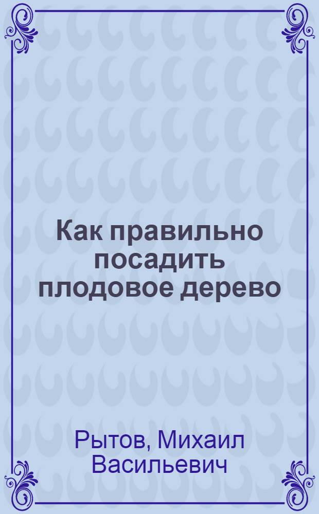 Как правильно посадить плодовое дерево : Рук. к подгот. почвы и норм. посадке плодовых деревьев