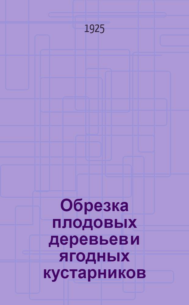 Обрезка плодовых деревьев и ягодных кустарников : Когда и как производить их обрезку и формирование