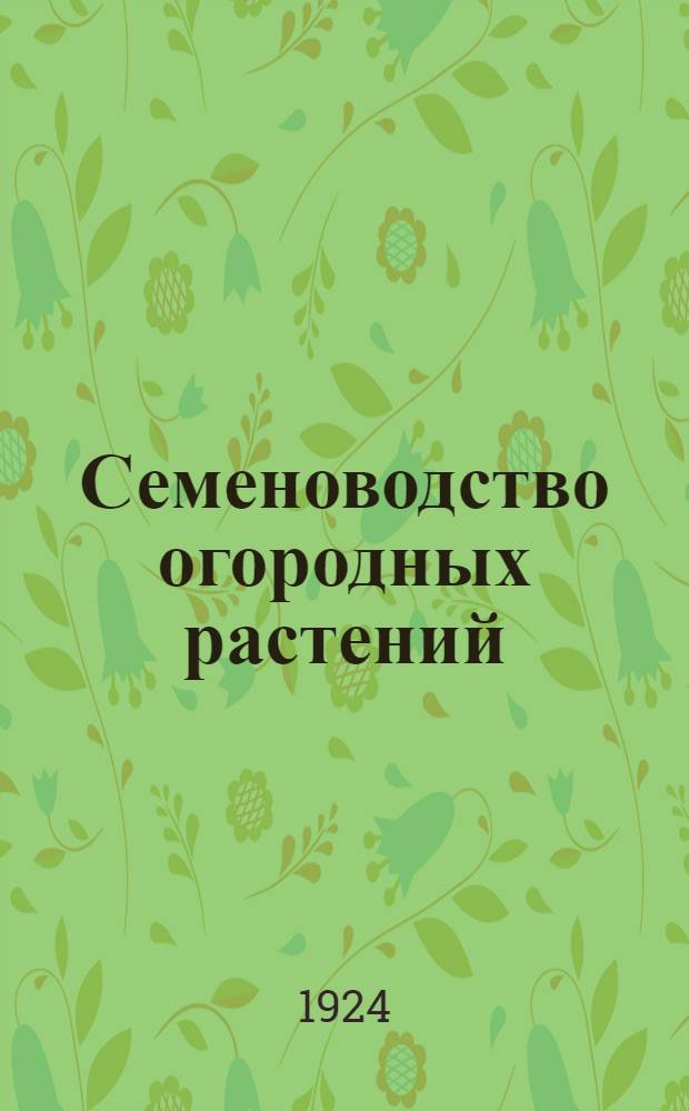 Семеноводство огородных растений : Рук. для семеновод. хоз-в, кооп., огородников и любителей